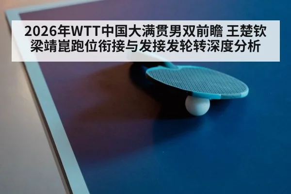 2026年WTT中国大满贯男双前瞻 王楚钦梁靖崑跑位衔接与发接发轮转深度分析